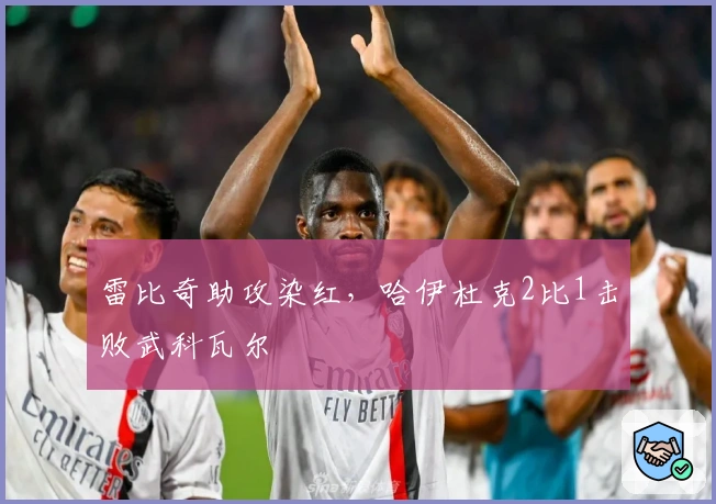 雷比奇助攻染红，哈伊杜克2比1击败武科瓦尔