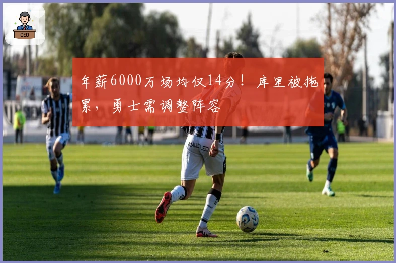 年薪6000万场均仅14分！库里被拖累，勇士需调整阵容