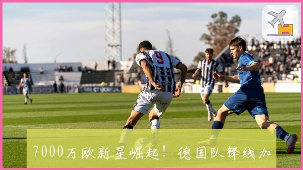 7000万欧新星崛起！德国队锋线加强，剑指世界杯第5冠