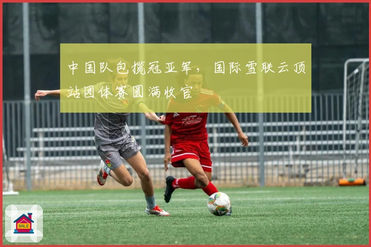 中国队包揽冠亚军，国际雪联云顶站团体赛圆满收官