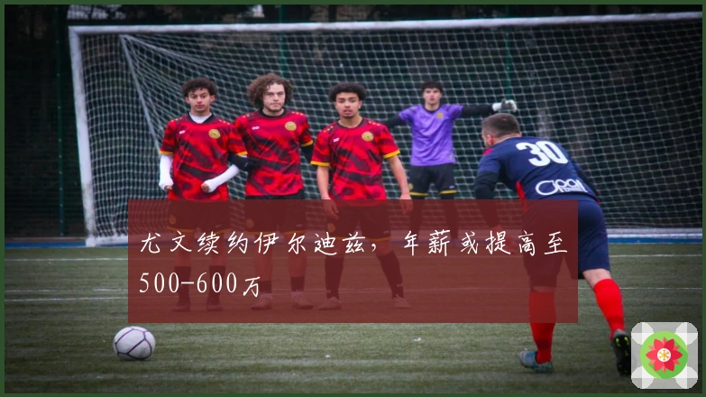 尤文续约伊尔迪兹，年薪或提高至500-600万