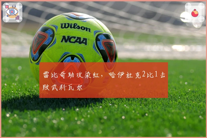 雷比奇助攻染红,哈伊杜克2比1击败武科瓦尔