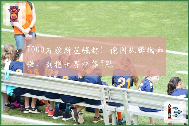 7000万欧新星崛起！德国队锋线加强，剑指世界杯第5冠