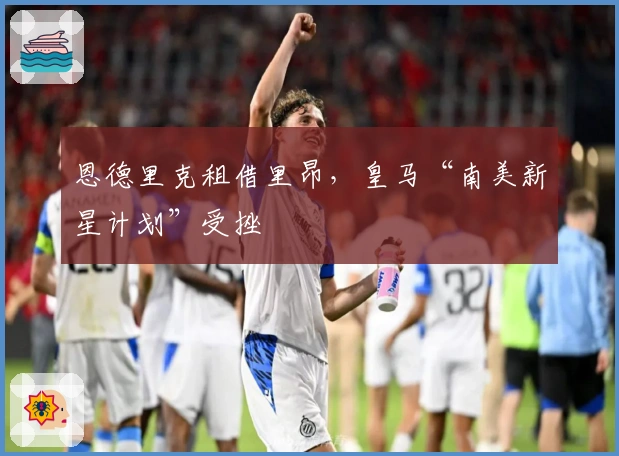 恩德里克租借里昂，皇马“南美新星计划”受挫