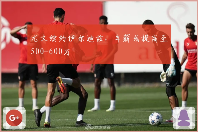 尤文续约伊尔迪兹，年薪或提高至500-600万